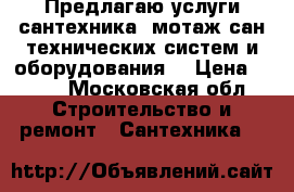 Предлагаю услуги сантехника (мотаж сан технических систем и оборудования) › Цена ­ 200 - Московская обл. Строительство и ремонт » Сантехника   